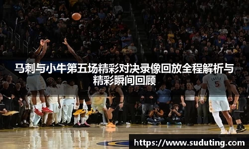 马刺与小牛第五场精彩对决录像回放全程解析与精彩瞬间回顾
